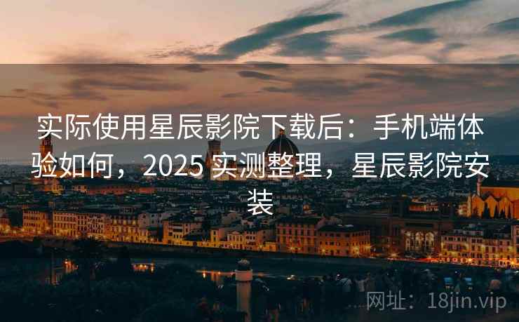 实际使用星辰影院下载后：手机端体验如何，2025 实测整理，星辰影院安装  第1张