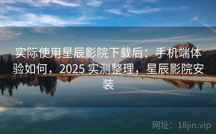 实际使用星辰影院下载后：手机端体验如何，2025 实测整理，星辰影院安装  第2张