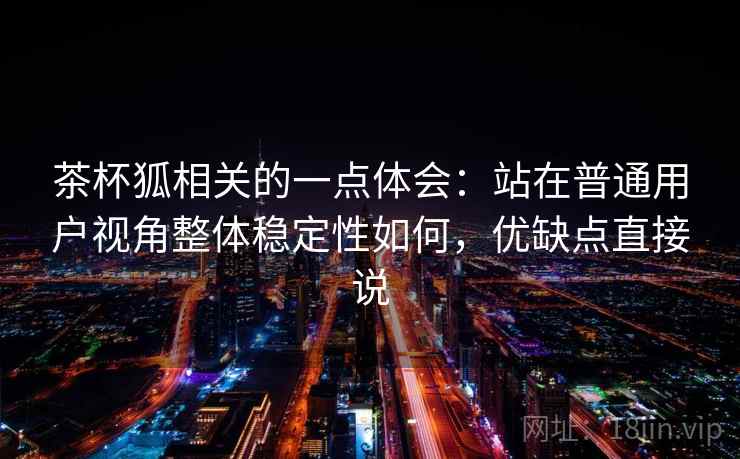 茶杯狐相关的一点体会:站在普通用户视角整体稳定性如何,优缺点直接说 第1张 茶杯狐相关的一点体会:站在普通用户视角整体稳定性如何,优缺点直接说 第1张