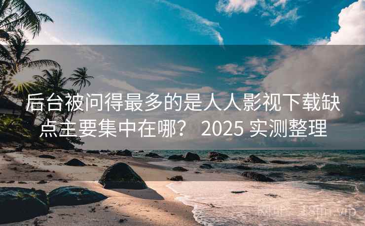 后台被问得最多的是人人影视下载缺点主要集中在哪？ 2025 实测整理  第2张