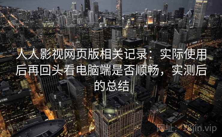 人人影视网页版相关记录:实际使用后再回头看电脑端是否顺畅,实测后的总结 第1张 人人影视网页版相关记录:实际使用后再回头看电脑端是否顺畅,实测后的总结 第1张