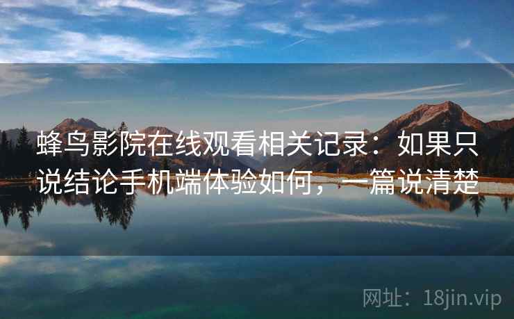 蜂鸟影院在线观看相关记录：如果只说结论手机端体验如何，一篇说清楚  第1张