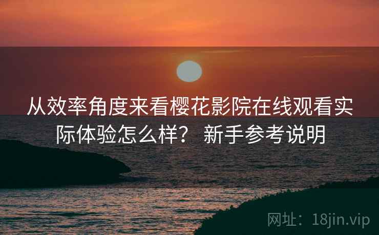 从效率角度来看樱花影院在线观看实际体验怎么样? 新手参考说明 第2张 从效率角度来看樱花影院在线观看实际体验怎么样? 新手参考说明 第2张