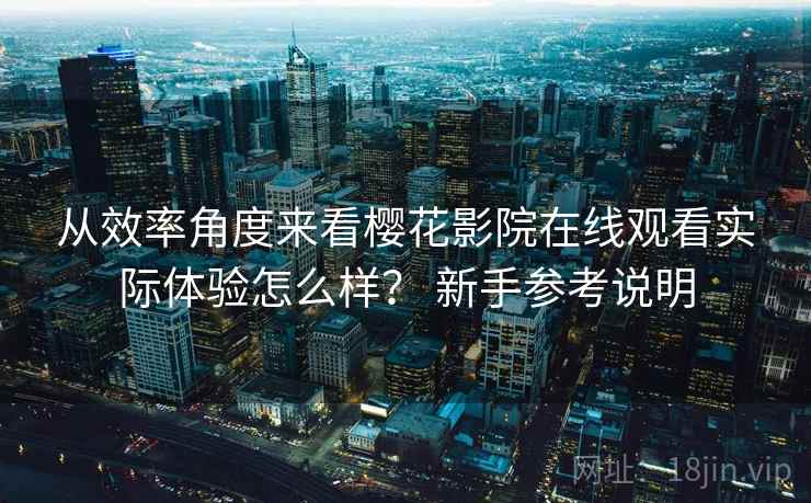 从效率角度来看樱花影院在线观看实际体验怎么样? 新手参考说明 第1张 从效率角度来看樱花影院在线观看实际体验怎么样? 新手参考说明 第1张