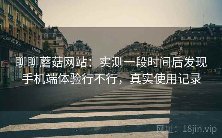 聊聊蘑菇网站:实测一段时间后发现手机端体验行不行,真实使用记录 第1张 聊聊蘑菇网站:实测一段时间后发现手机端体验行不行,真实使用记录 第1张