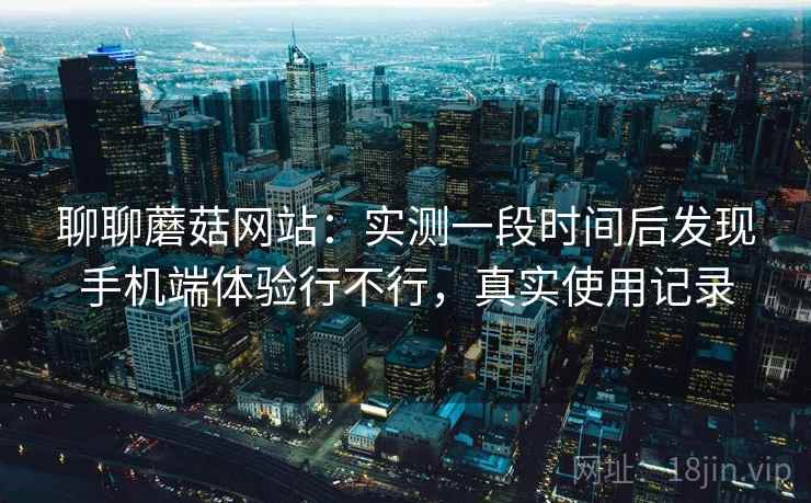 聊聊蘑菇网站:实测一段时间后发现手机端体验行不行,真实使用记录 第2张 聊聊蘑菇网站:实测一段时间后发现手机端体验行不行,真实使用记录 第2张