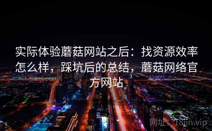实际体验蘑菇网站之后:找资源效率怎么样,踩坑后的总结,蘑菇网络官方网站 第2张 实际体验蘑菇网站之后:找资源效率怎么样,踩坑后的总结,蘑菇网络官方网站 第2张