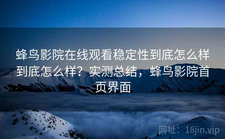 蜂鸟影院在线观看稳定性到底怎么样到底怎么样？实测总结，蜂鸟影院首页界面  第1张