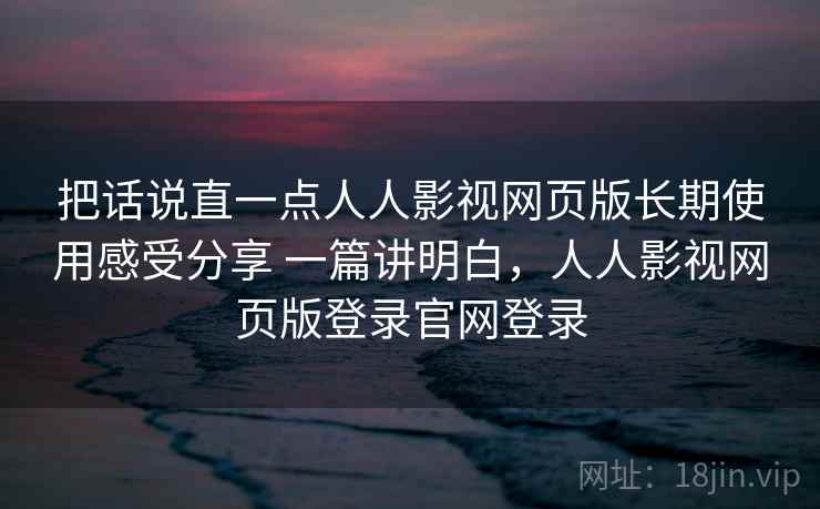 把话说直一点人人影视网页版长期使用感受分享 一篇讲明白,人人影视网页版登录官网登录 第1张 把话说直一点人人影视网页版长期使用感受分享 一篇讲明白,人人影视网页版登录官网登录 第1张