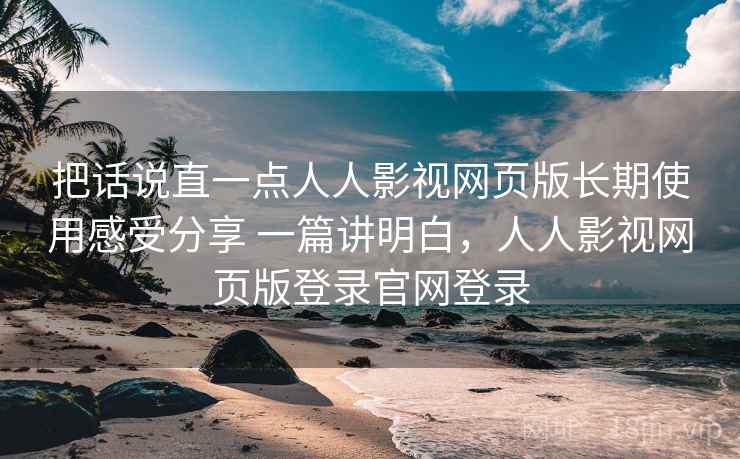 把话说直一点人人影视网页版长期使用感受分享 一篇讲明白,人人影视网页版登录官网登录 第2张 把话说直一点人人影视网页版长期使用感受分享 一篇讲明白,人人影视网页版登录官网登录 第2张