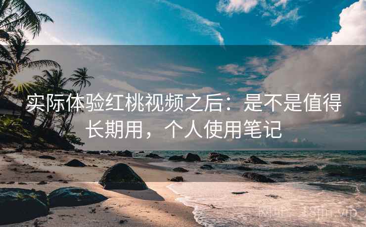 实际体验红桃视频之后:是不是值得长期用,个人使用笔记 第1张 实际体验红桃视频之后:是不是值得长期用,个人使用笔记 第1张