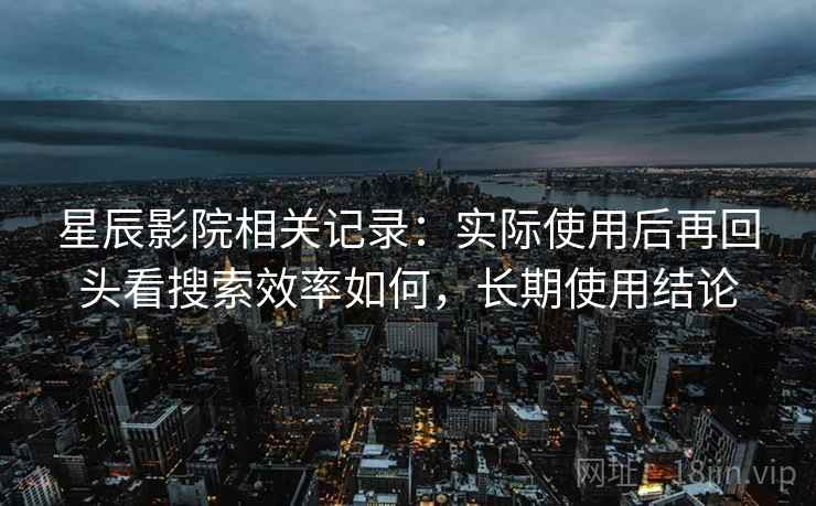 星辰影院相关记录:实际使用后再回头看搜索效率如何,长期使用结论 第2张 星辰影院相关记录:实际使用后再回头看搜索效率如何,长期使用结论 第2张