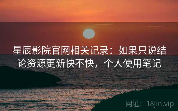 星辰影院官网相关记录:如果只说结论资源更新快不快,个人使用笔记 第2张 星辰影院官网相关记录:如果只说结论资源更新快不快,个人使用笔记 第2张