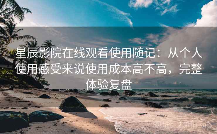 星辰影院在线观看使用随记:从个人使用感受来说使用成本高不高,完整体验复盘 第1张 星辰影院在线观看使用随记:从个人使用感受来说使用成本高不高,完整体验复盘 第1张