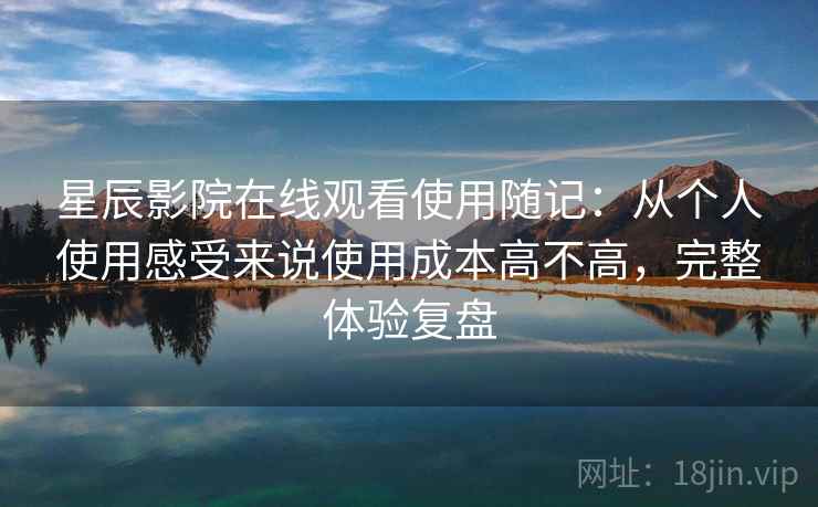 星辰影院在线观看使用随记:从个人使用感受来说使用成本高不高,完整体验复盘 第2张 星辰影院在线观看使用随记:从个人使用感受来说使用成本高不高,完整体验复盘 第2张