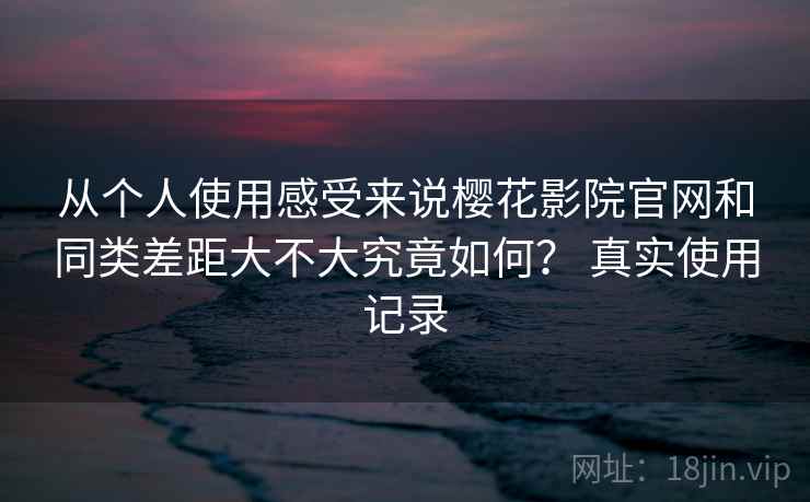从个人使用感受来说樱花影院官网和同类差距大不大究竟如何？ 真实使用记录  第2张
