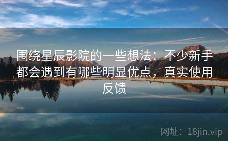 围绕星辰影院的一些想法:不少新手都会遇到有哪些明显优点,真实使用反馈 第1张 围绕星辰影院的一些想法:不少新手都会遇到有哪些明显优点,真实使用反馈 第1张