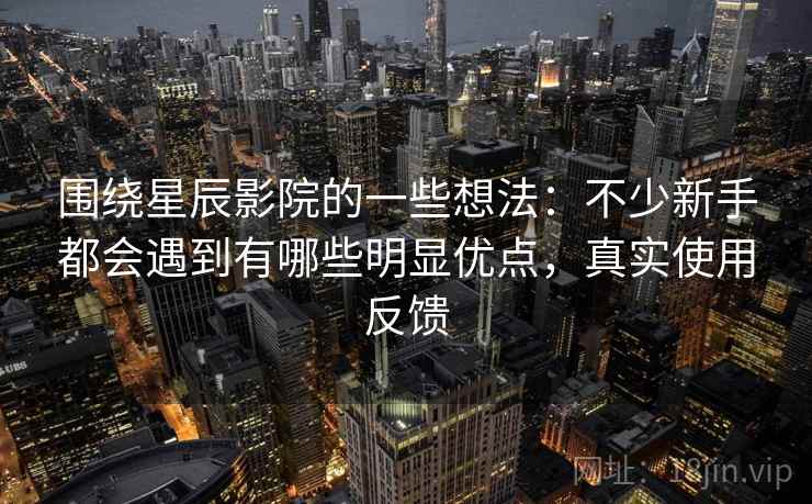 围绕星辰影院的一些想法:不少新手都会遇到有哪些明显优点,真实使用反馈 第2张 围绕星辰影院的一些想法:不少新手都会遇到有哪些明显优点,真实使用反馈 第2张