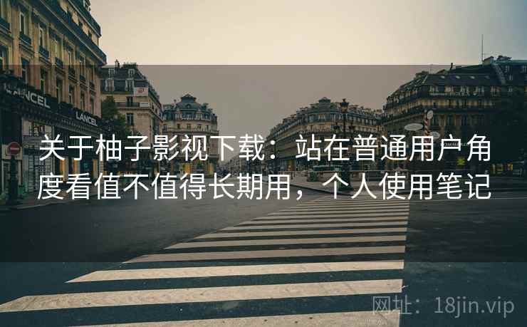 关于柚子影视下载：站在普通用户角度看值不值得长期用，个人使用笔记  第2张