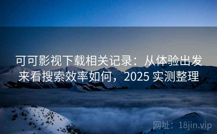 可可影视下载相关记录:从体验出发来看搜索效率如何,2025 实测整理 第2张 可可影视下载相关记录:从体验出发来看搜索效率如何,2025 实测整理 第2张