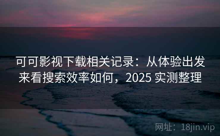 可可影视下载相关记录:从体验出发来看搜索效率如何,2025 实测整理 第1张 可可影视下载相关记录:从体验出发来看搜索效率如何,2025 实测整理 第1张
