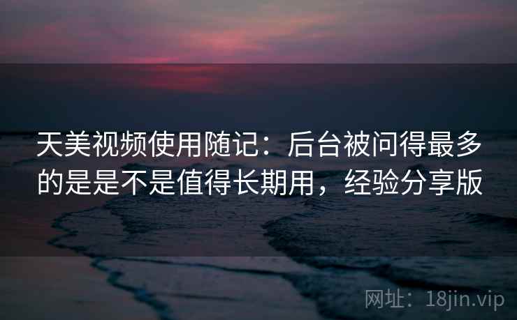 天美视频使用随记:后台被问得最多的是是不是值得长期用,经验分享版 第2张 天美视频使用随记:后台被问得最多的是是不是值得长期用,经验分享版 第2张