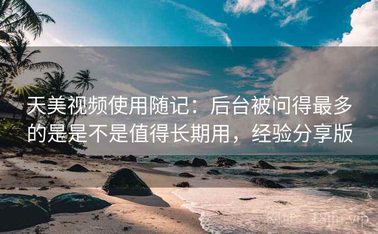 天美视频使用随记:后台被问得最多的是是不是值得长期用,经验分享版 第1张 天美视频使用随记:后台被问得最多的是是不是值得长期用,经验分享版 第1张
