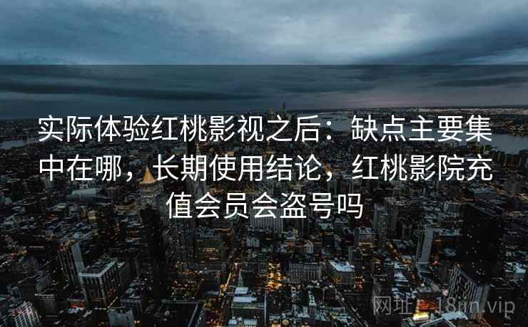 实际体验红桃影视之后:缺点主要集中在哪,长期使用结论,红桃影院充值会员会盗号吗 第1张 实际体验红桃影视之后:缺点主要集中在哪,长期使用结论,红桃影院充值会员会盗号吗 第1张