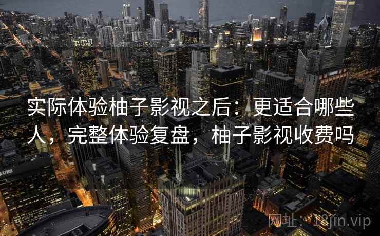 实际体验柚子影视之后：更适合哪些人，完整体验复盘，柚子影视收费吗  第1张