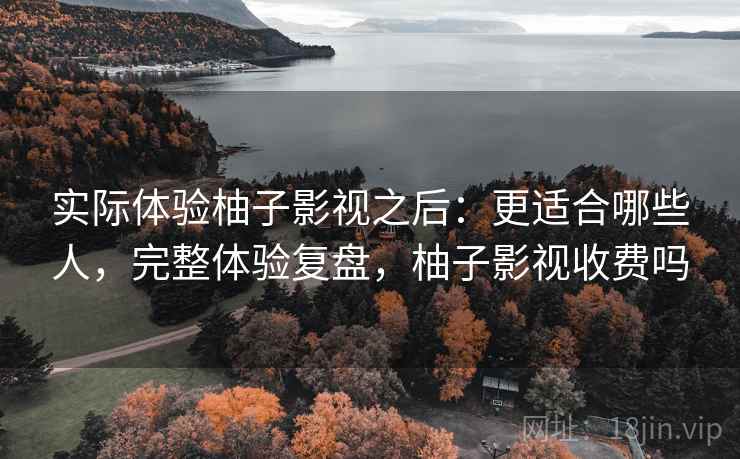 实际体验柚子影视之后：更适合哪些人，完整体验复盘，柚子影视收费吗  第2张