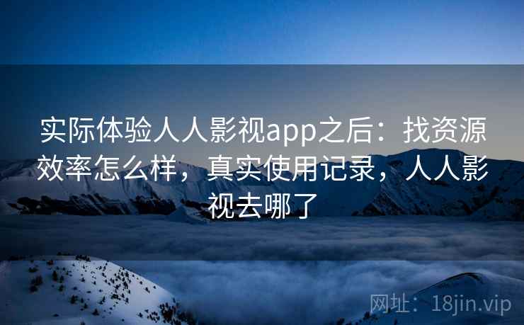 实际体验人人影视app之后：找资源效率怎么样，真实使用记录，人人影视去哪了  第1张