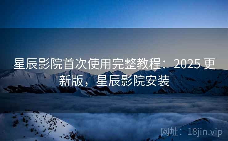 星辰影院首次使用完整教程:2025 更新版,星辰影院安装 第2张 星辰影院首次使用完整教程:2025 更新版,星辰影院安装 第2张