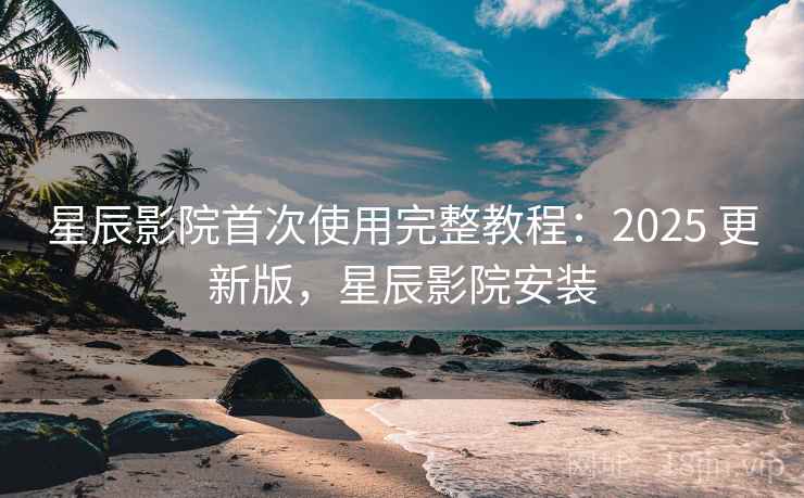 星辰影院首次使用完整教程:2025 更新版,星辰影院安装 第1张 星辰影院首次使用完整教程:2025 更新版,星辰影院安装 第1张
