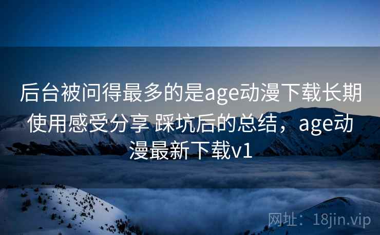 后台被问得最多的是age动漫下载长期使用感受分享 踩坑后的总结,age动漫最新下载v1 第1张 后台被问得最多的是age动漫下载长期使用感受分享 踩坑后的总结,age动漫最新下载v1 第1张