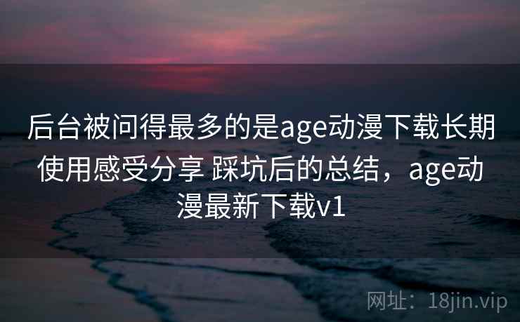 后台被问得最多的是age动漫下载长期使用感受分享 踩坑后的总结,age动漫最新下载v1 第2张 后台被问得最多的是age动漫下载长期使用感受分享 踩坑后的总结,age动漫最新下载v1 第2张