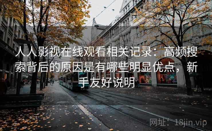 人人影视在线观看相关记录:高频搜索背后的原因是有哪些明显优点,新手友好说明 第2张 人人影视在线观看相关记录:高频搜索背后的原因是有哪些明显优点,新手友好说明 第2张