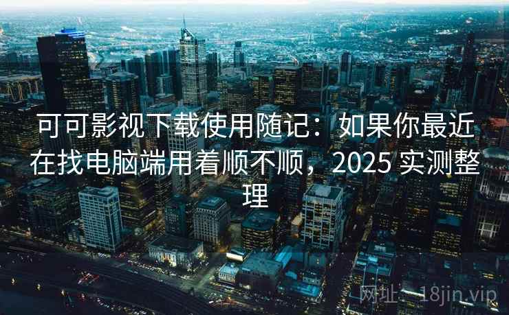 可可影视下载使用随记：如果你最近在找电脑端用着顺不顺，2025 实测整理  第1张