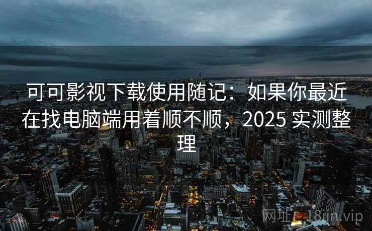 可可影视下载使用随记：如果你最近在找电脑端用着顺不顺，2025 实测整理  第2张
