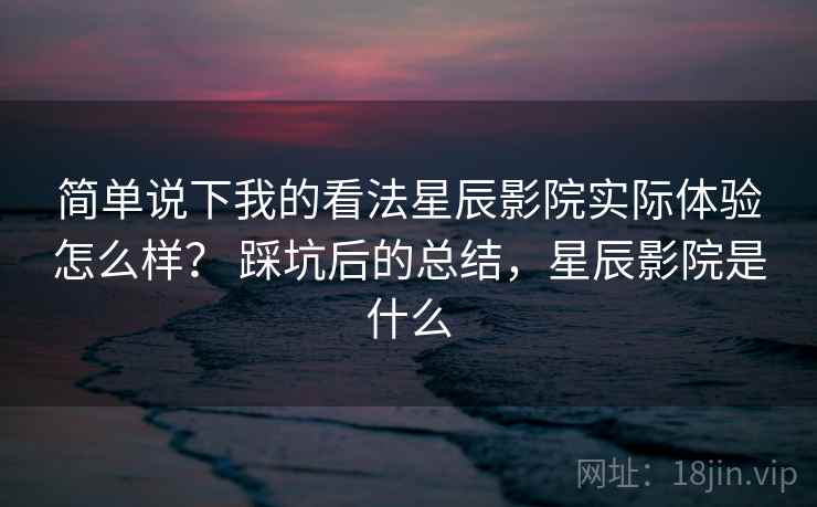 简单说下我的看法星辰影院实际体验怎么样? 踩坑后的总结,星辰影院是什么 第1张 简单说下我的看法星辰影院实际体验怎么样? 踩坑后的总结,星辰影院是什么 第1张