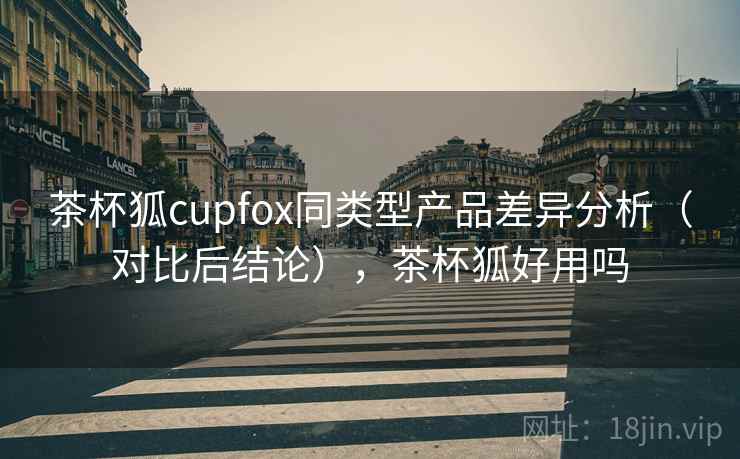 茶杯狐cupfox同类型产品差异分析(对比后结论),茶杯狐好用吗 第2张 茶杯狐cupfox同类型产品差异分析(对比后结论),茶杯狐好用吗 第2张