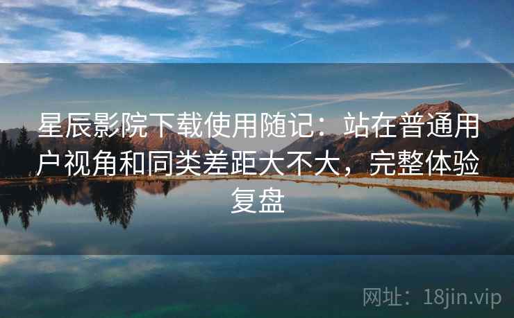 星辰影院下载使用随记：站在普通用户视角和同类差距大不大，完整体验复盘  第2张