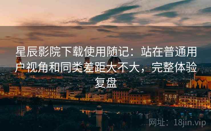 星辰影院下载使用随记：站在普通用户视角和同类差距大不大，完整体验复盘  第1张