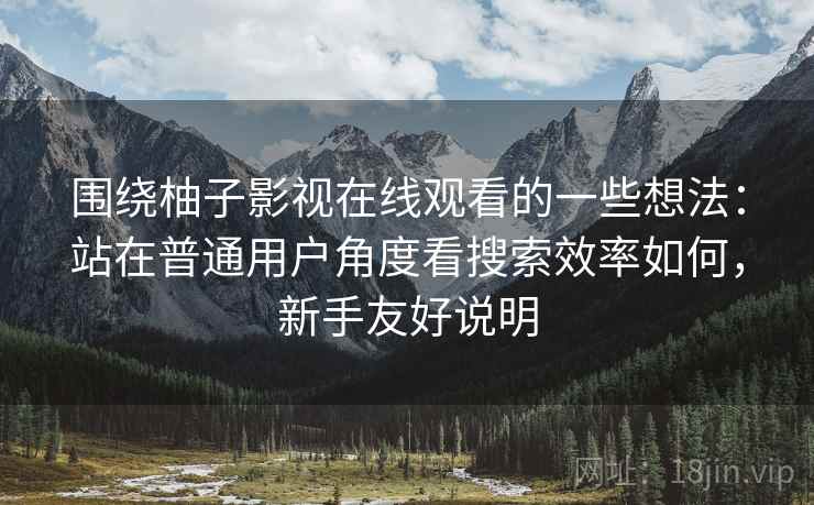 围绕柚子影视在线观看的一些想法:站在普通用户角度看搜索效率如何,新手友好说明 第1张 围绕柚子影视在线观看的一些想法:站在普通用户角度看搜索效率如何,新手友好说明 第1张