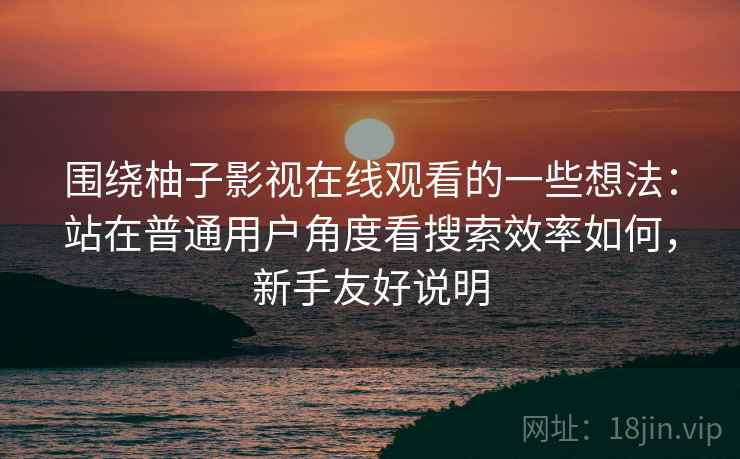 围绕柚子影视在线观看的一些想法:站在普通用户角度看搜索效率如何,新手友好说明 第2张 围绕柚子影视在线观看的一些想法:站在普通用户角度看搜索效率如何,新手友好说明 第2张