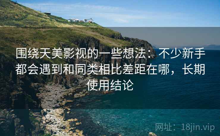 围绕天美影视的一些想法:不少新手都会遇到和同类相比差距在哪,长期使用结论 第2张 围绕天美影视的一些想法:不少新手都会遇到和同类相比差距在哪,长期使用结论 第2张