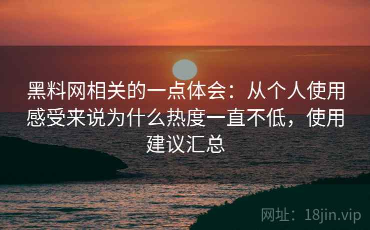 黑料网相关的一点体会:从个人使用感受来说为什么热度一直不低,使用建议汇总 第2张 黑料网相关的一点体会:从个人使用感受来说为什么热度一直不低,使用建议汇总 第2张