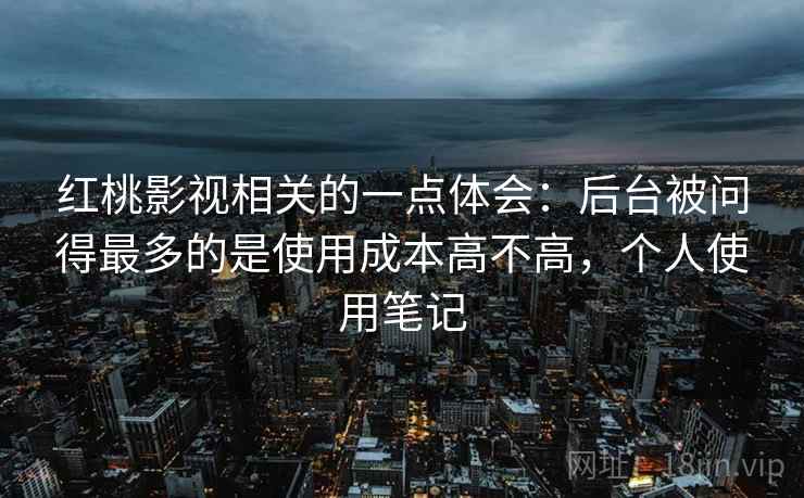 红桃影视相关的一点体会：后台被问得最多的是使用成本高不高，个人使用笔记  第1张