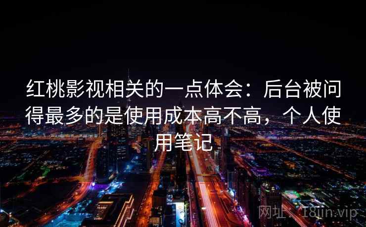 红桃影视相关的一点体会：后台被问得最多的是使用成本高不高，个人使用笔记  第2张