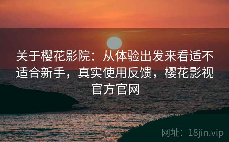 关于樱花影院:从体验出发来看适不适合新手,真实使用反馈,樱花影视官方官网 第1张 关于樱花影院:从体验出发来看适不适合新手,真实使用反馈,樱花影视官方官网 第1张