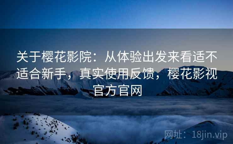 关于樱花影院:从体验出发来看适不适合新手,真实使用反馈,樱花影视官方官网 第2张 关于樱花影院:从体验出发来看适不适合新手,真实使用反馈,樱花影视官方官网 第2张